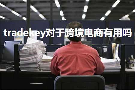 跨境电商知识:tradekey对于跨境电商有用吗