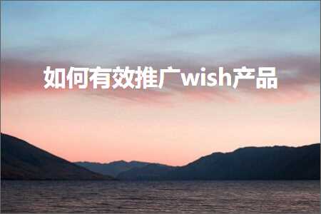 跨境电商知识:如何有效推广wish产品