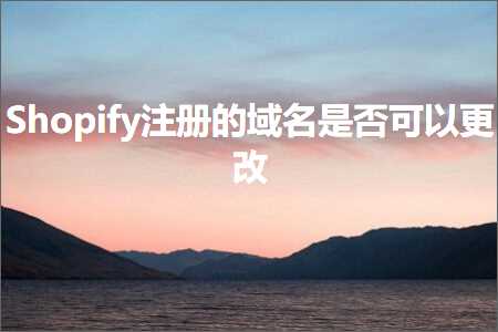 跨境电商知识:Shopify注册的域名是否可以更改