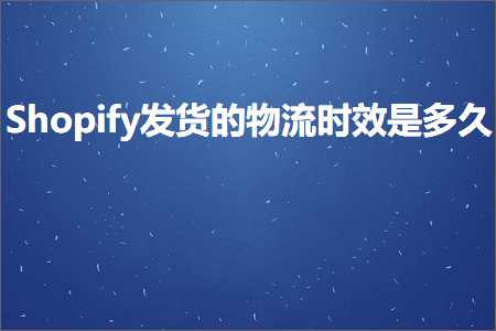 跨境电商知识:Shopify发货的物流时效是多久