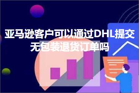 跨境电商知识:亚马逊客户可以通过DHL提交无包装退货订单吗