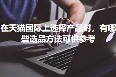 璺ㄥ鐢靛晢鐭ヨ瘑:鍦ㄥぉ鐚浗闄呬笂閫夋嫨浜у搧鏃讹紝鏈夊摢浜涢€夊搧鏂规硶鍙緵鍙傝€? width=