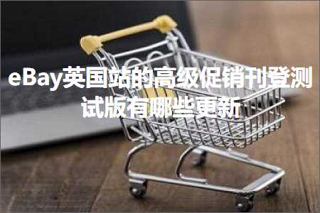 跨境电商知识:eBay英国站的高级促销刊登测试版有哪些更新