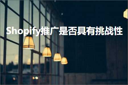 跨境电商知识:Shopify推广是否具有挑战性