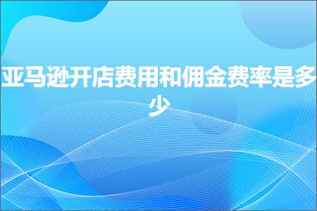 跨境电商知识:亚马逊开店费用和佣金费率是多少