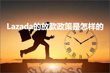 璺ㄥ鐢靛晢鐭ヨ瘑:Lazada鐨勬斁娆炬斂绛栨槸鎬庢牱鐨? width=