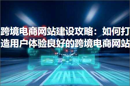 跨境电商知识:跨境电商网站建设攻略：如何打造用户体验良好的跨境电商网站