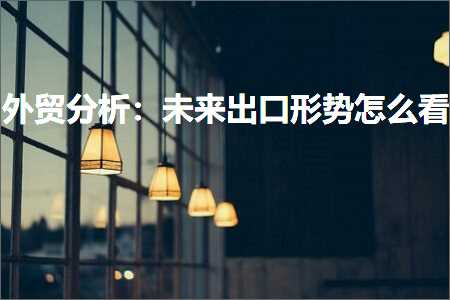 璺ㄥ鐢靛晢鐭ヨ瘑:澶栬锤鍒嗘瀽锛氭湭鏉ュ嚭鍙ｅ舰鍔挎€庝箞鐪? width=