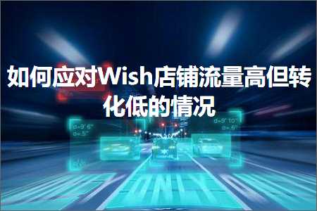 璺ㄥ鐢靛晢鐭ヨ瘑:濡備綍搴斿Wish搴楅摵娴侀噺楂樹絾杞寲浣庣殑鎯呭喌